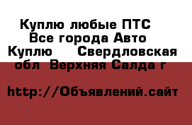 Куплю любые ПТС. - Все города Авто » Куплю   . Свердловская обл.,Верхняя Салда г.